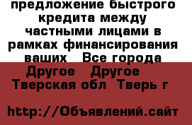 предложение быстрого кредита между частными лицами в рамках финансирования ваших - Все города Другое » Другое   . Тверская обл.,Тверь г.